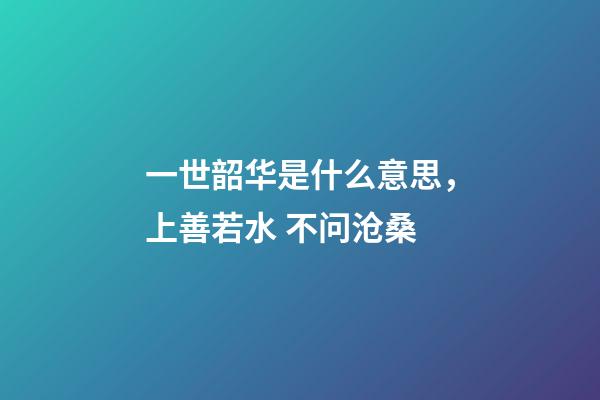 一世韶华是什么意思，上善若水 不问沧桑-第1张-观点-玄机派
